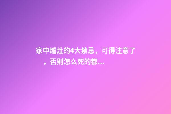 家中爐灶的4大禁忌，可得注意了，否則怎么死的都不知道！